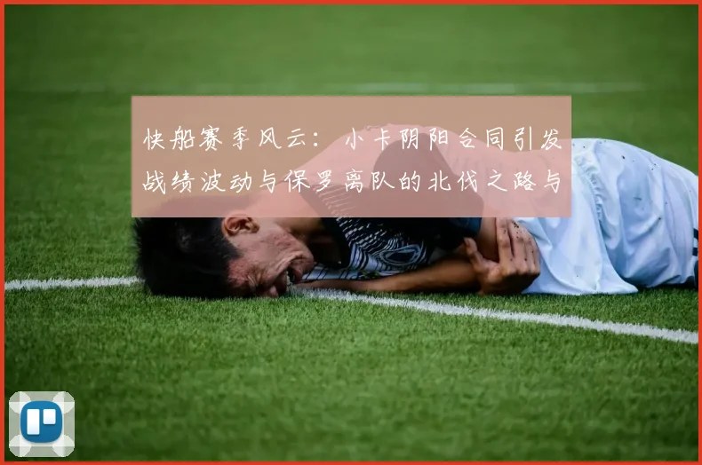 快船赛季风云：小卡阴阳合同引发战绩波动与保罗离队的北伐之路与哈登的去向探讨