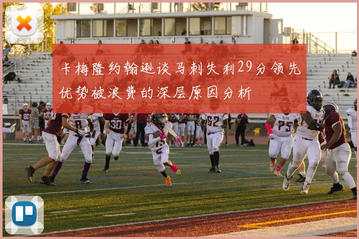 卡梅隆约翰逊谈马刺失利29分领先优势被浪费的深层原因分析