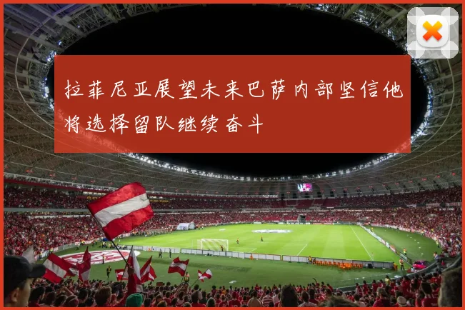 拉菲尼亚展望未来巴萨内部坚信他将选择留队继续奋斗