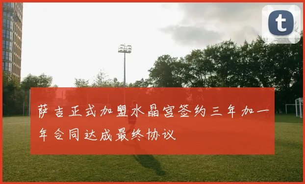 萨吉正式加盟水晶宫签约三年加一年合同达成最终协议