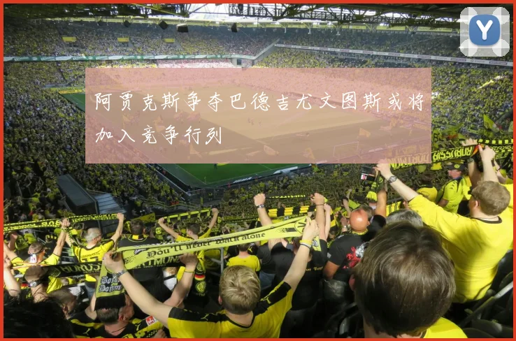 阿贾克斯争夺巴德吉尤文图斯或将加入竞争行列