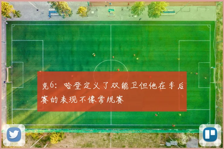 克6：哈登定义了双能卫但他在季后赛的表现不像常规赛