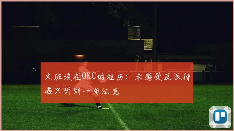 文班谈在OKC的经历：未感受反派待遇只听到一句法克