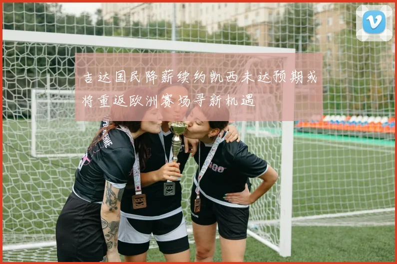 吉达国民降薪续约凯西未达预期或将重返欧洲赛场寻新机遇