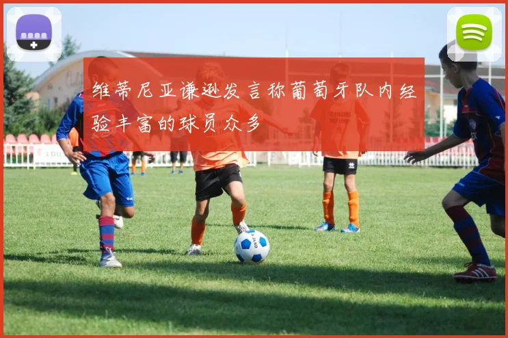 维蒂尼亚谦逊发言称葡萄牙队内经验丰富的球员众多