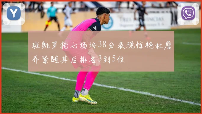 班凯罗抢七场均38分表现惊艳杜詹乔紧随其后排名3到5位