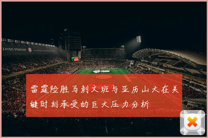 雷霆险胜马刺文班与亚历山大在关键时刻承受的巨大压力分析