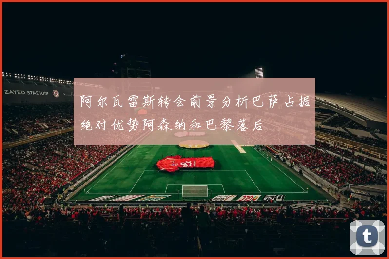 阿尔瓦雷斯转会前景分析巴萨占据绝对优势阿森纳和巴黎落后
