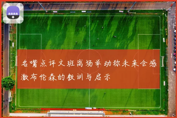 名嘴点评文班离场举动称未来会感激布伦森的教训与启示