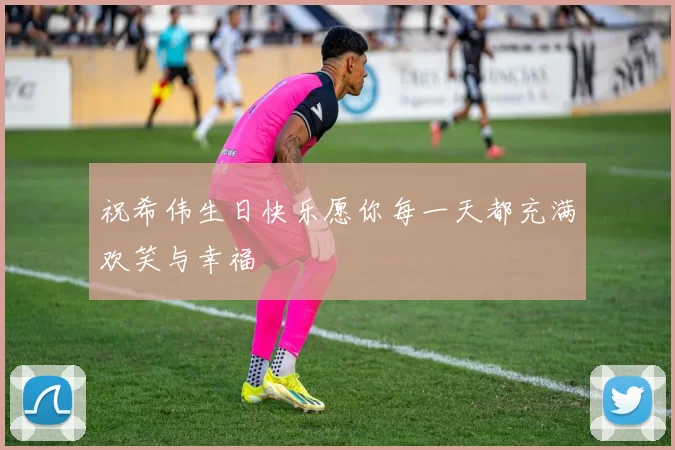 祝希伟生日快乐愿你每一天都充满欢笑与幸福