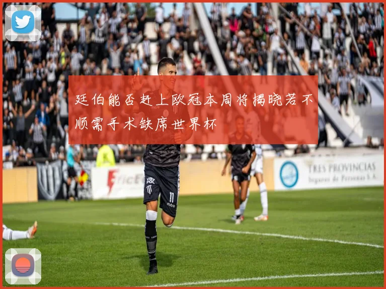 廷伯能否赶上欧冠本周将揭晓若不顺需手术缺席世界杯