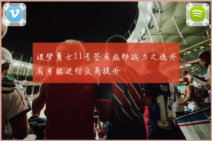 追梦勇士11号签或成即战力之选并有可能进行交易提升